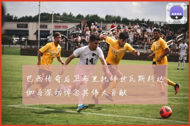 巴西传奇后卫布里托辞世瓦斯科达伽马深切悼念其伟大贡献