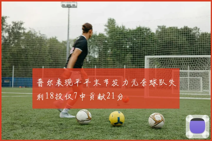普尔表现平平末节发力无奈球队失利18投仅7中贡献21分