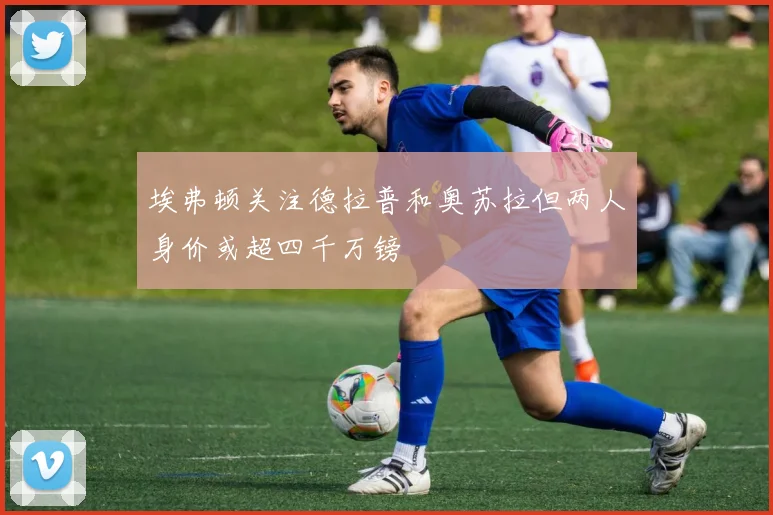 埃弗顿关注德拉普和奥苏拉但两人身价或超四千万镑