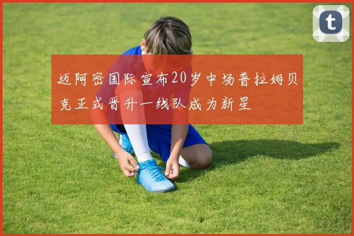 迈阿密国际宣布20岁中场普拉姆贝克正式晋升一线队成为新星