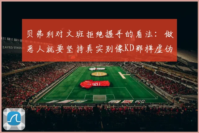 贝弗利对文班拒绝握手的看法：做恶人就要坚持真实别像KD那样虚伪