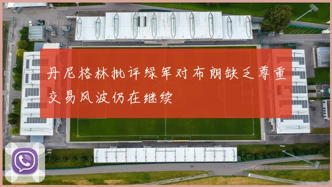 丹尼格林批评绿军对布朗缺乏尊重交易风波仍在继续