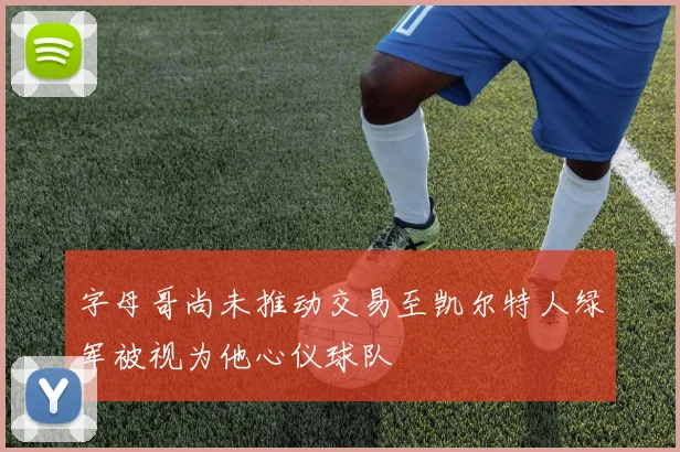 字母哥尚未推动交易至凯尔特人绿军被视为他心仪球队