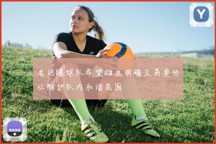 名记曝球队希望雄鹿明确交易要价以维护队内和谐氛围