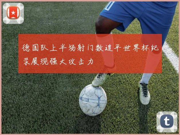 德国队上半场射门数追平世界杯纪录展现强大攻击力