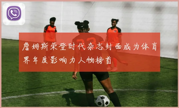詹姆斯荣登时代杂志封面成为体育界年度影响力人物榜首