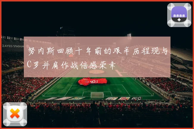 努内斯回顾十年前的艰辛历程现与C罗并肩作战倍感荣幸