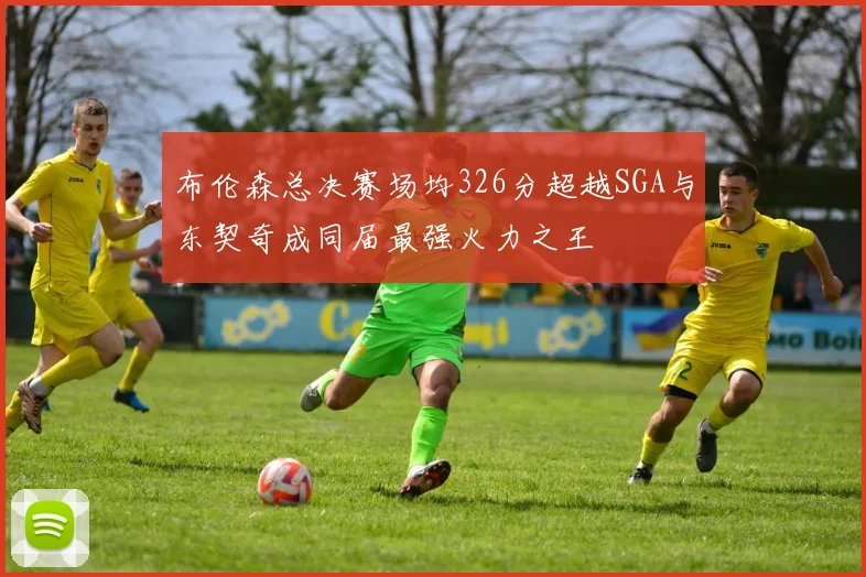 布伦森总决赛场均326分超越SGA与东契奇成同届最强火力之王