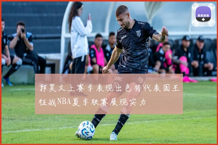 郭昊文上赛季表现出色将代表国王征战NBA夏季联赛展现实力