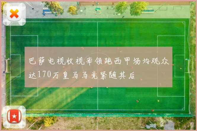 巴萨电视收视率领跑西甲场均观众达170万皇马马竞紧随其后