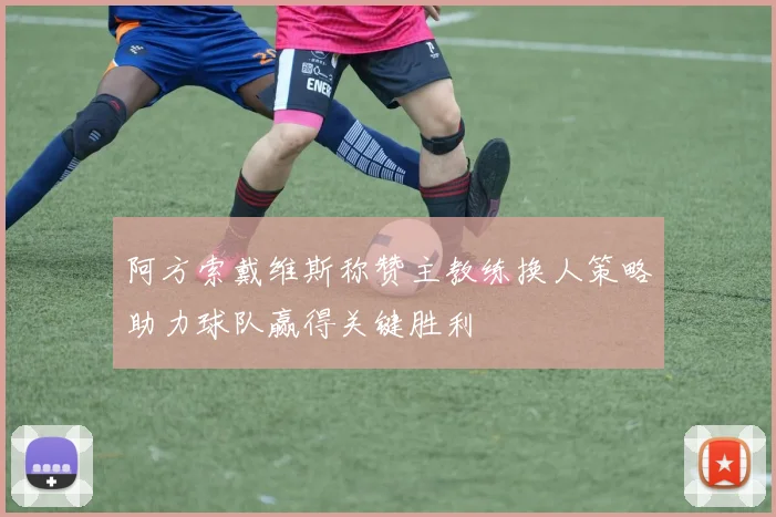 阿方索戴维斯称赞主教练换人策略助力球队赢得关键胜利