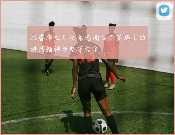 祝睿泽生日快乐感谢你在赛场上的拼搏精神与坚守信念