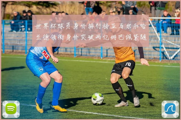 世界杯球员身价排行榜亚马尔和哈兰德领衔身价突破两亿姆巴佩紧随其后