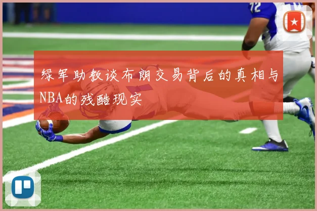绿军助教谈布朗交易背后的真相与NBA的残酷现实