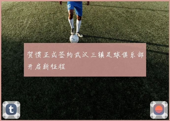 贺惯正式签约武汉三镇足球俱乐部开启新征程