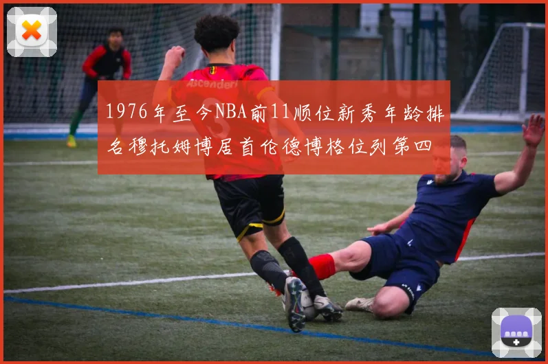 1976年至今NBA前11顺位新秀年龄排名穆托姆博居首伦德博格位列第四
