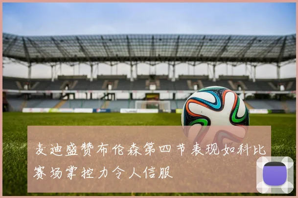 麦迪盛赞布伦森第四节表现如科比赛场掌控力令人信服